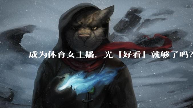 成为体育女主播，光「好看」就够了吗？