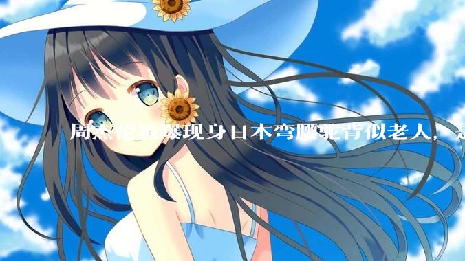 周杰伦被曝现身日本弯腰驼背似老人，是真的吗？他曾称患有强直性脊柱炎，这病对身体影响有多大？能治好吗？