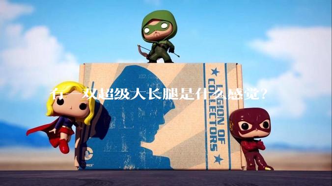 有一双超级大长腿是什么感觉？